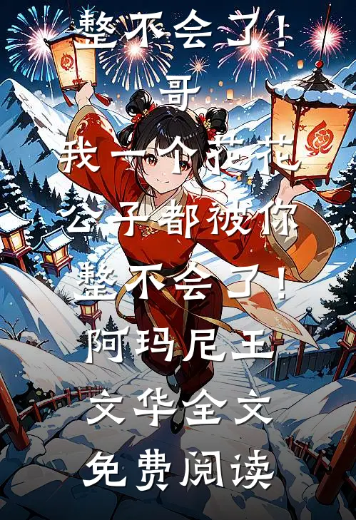全本小说哥，我一个花花公子都被你整不会了！哥，我一个花花公子都被你整不会了！阿玛尼王文华全文免费阅读