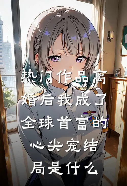热门作品离婚后我成了全球首富的心尖宠结局是什么