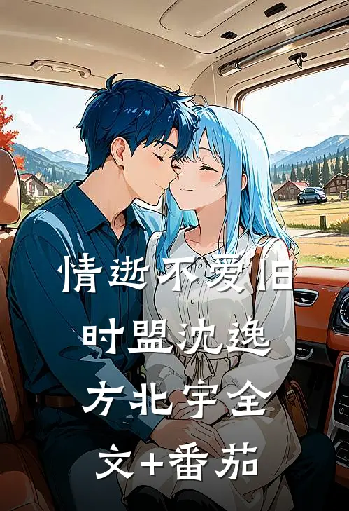 情逝不爱旧时盟沈逸方北宇全文+番茄