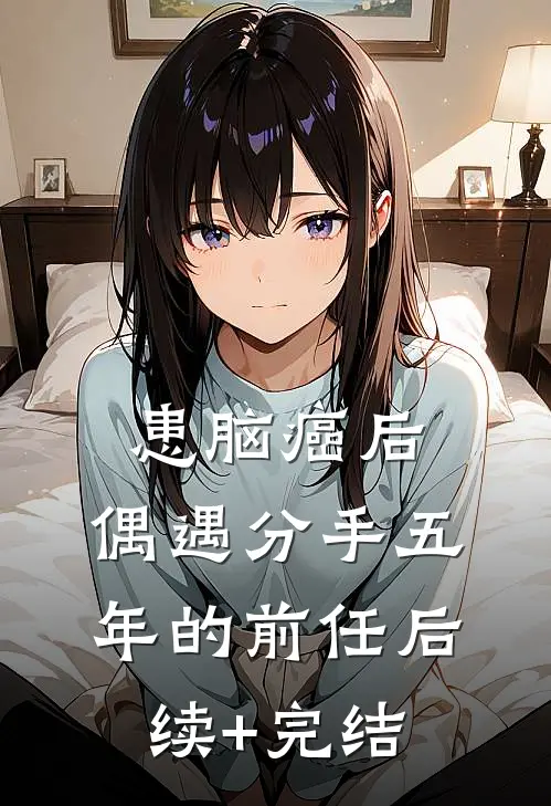 患脑癌后，偶遇分手五年的前任后续+完结