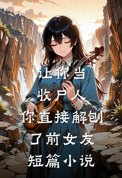 让你当收尸人，你直接解刨了前女友短篇小说