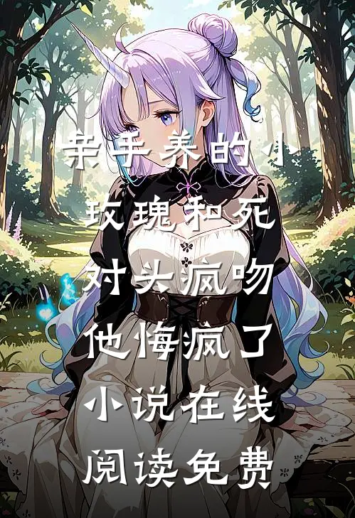 亲手养的小玫瑰和死对头疯吻，他悔疯了小说在线阅读免费