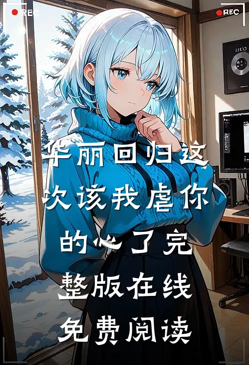 华丽回归这次该我虐你的心了完整版在线免费阅读