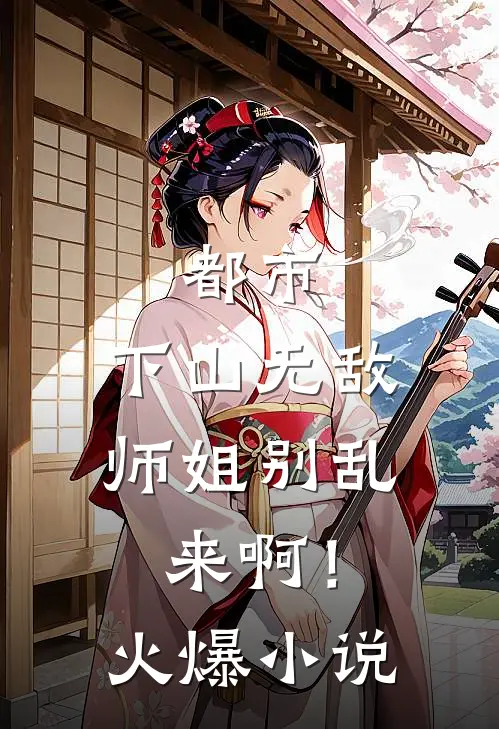 都市：下山无敌，师姐别乱来啊！火爆小说