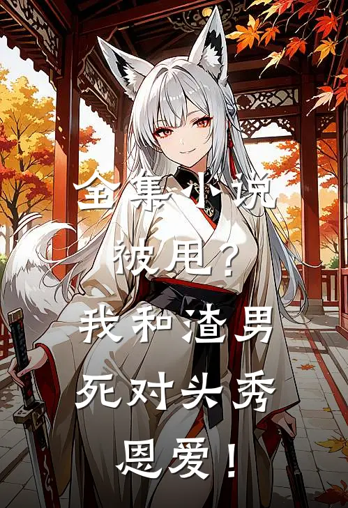 全集小说被甩？我和渣男死对头秀恩爱！