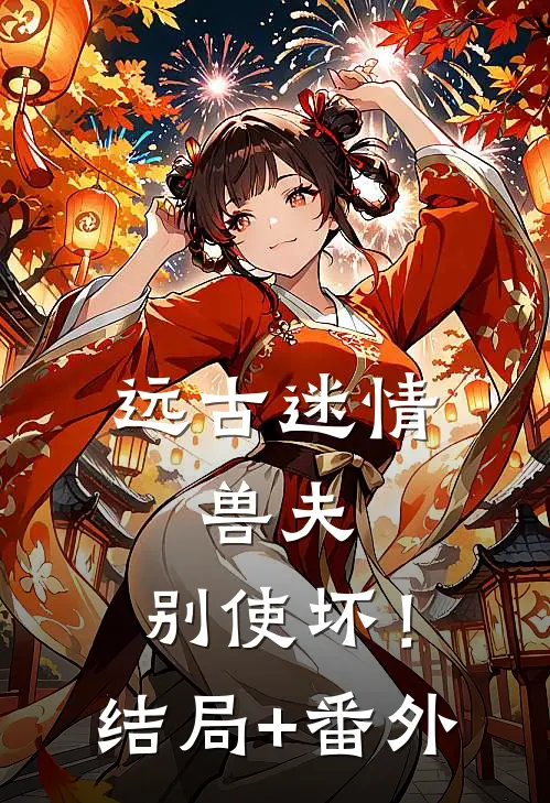 远古迷情：兽夫，别使坏！结局+番外
