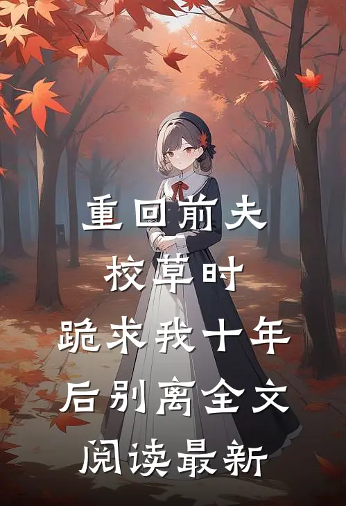 重回前夫校草时，跪求我十年后别离全文阅读最新