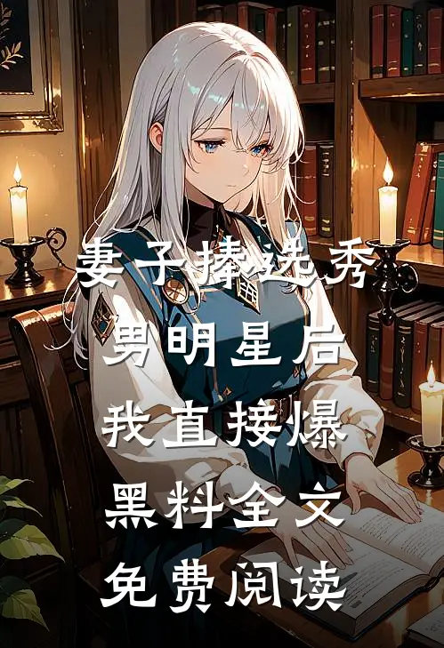 妻子捧选秀男明星后，我直接爆黑料全文免费阅读