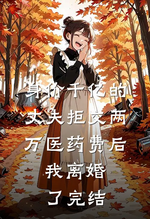 身价千亿的丈夫拒交两万医药费后，我离婚了完结
