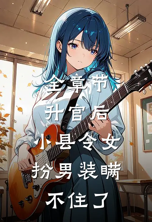 全章节升官后，小县令女扮男装瞒不住了