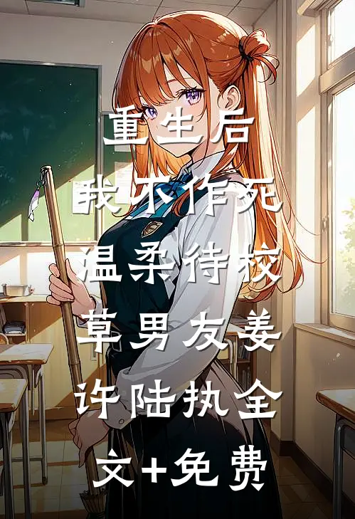 重生后，我不作死，温柔待校草男友姜许陆执全文+免费