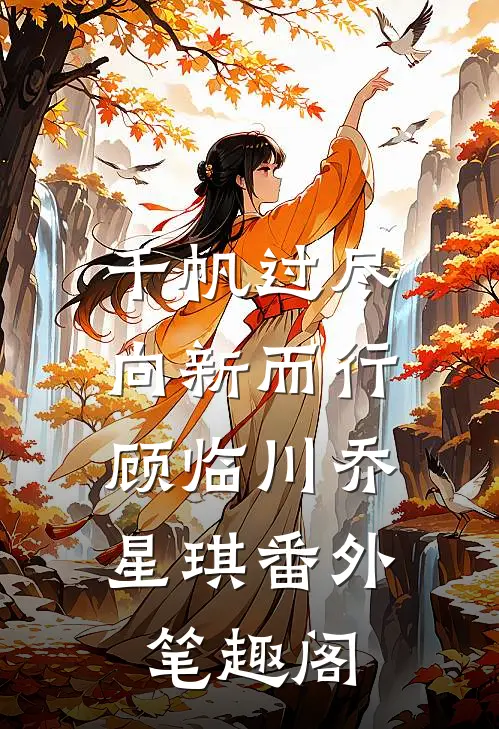 千帆过尽，向新而行：顾临川乔星琪番外笔趣阁