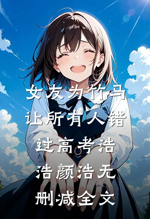 女友为竹马让所有人错过高考浩浩颜浩无删减全文