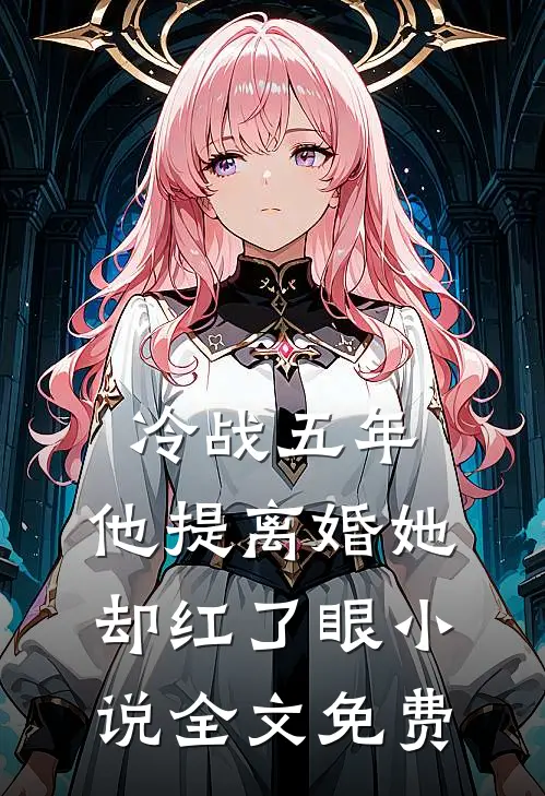 冷战五年，他提离婚她却红了眼小说全文免费