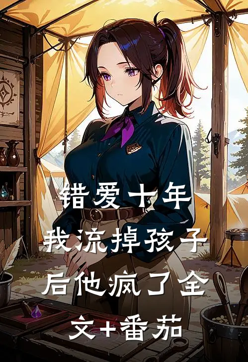 错爱十年，我流掉孩子后他疯了全文+番茄