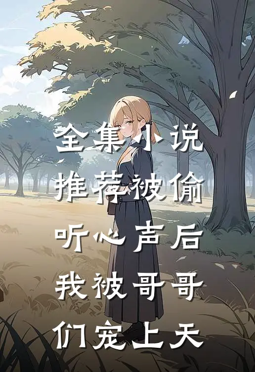 全集小说推荐被偷听心声后，我被哥哥们宠上天