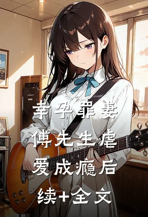 幸孕罪妻：傅先生虐爱成瘾后续+全文