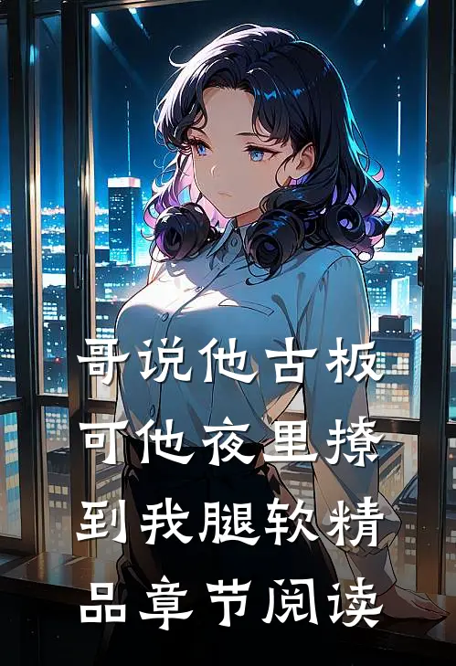 哥说他古板，可他夜里撩到我腿软精品章节阅读