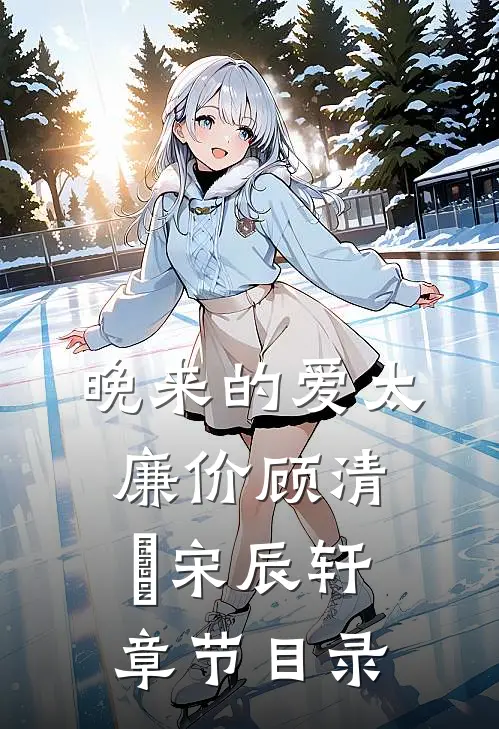 晚来的爱太廉价顾清玥宋辰轩章节目录
