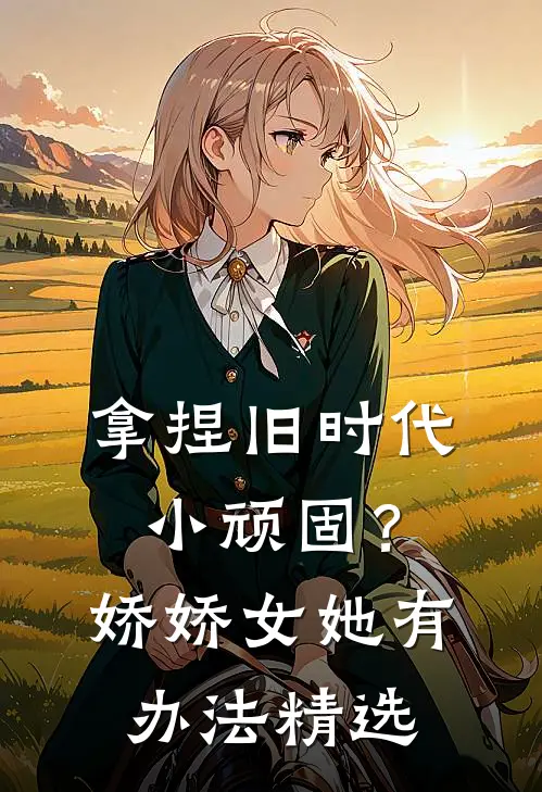 拿捏旧时代小顽固？娇娇女她有办法精选