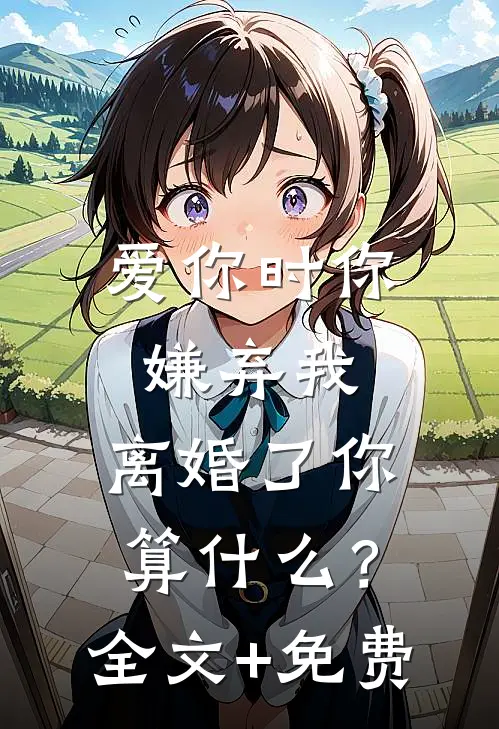 爱你时你嫌弃我，离婚了你算什么？全文+免费