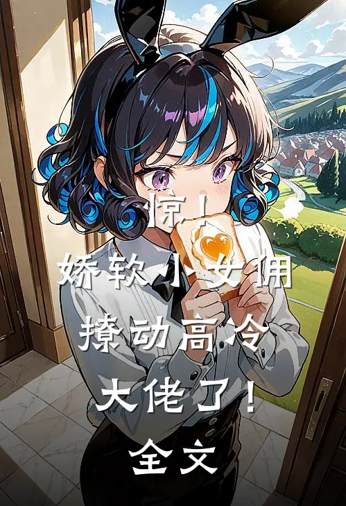 惊！娇软小女佣撩动高冷大佬了！全文