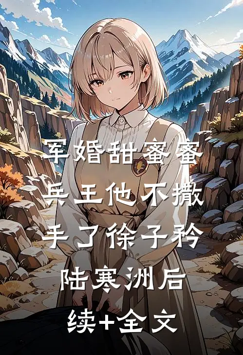 军婚甜蜜蜜，兵王他不撒手了徐子矜陆寒洲后续+全文