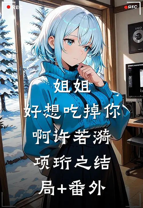 姐姐，好想吃掉你啊许若漪项珩之结局+番外