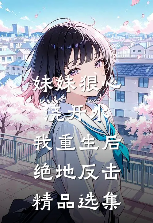 妹妹狠心浇开水，我重生后绝地反击精品选集