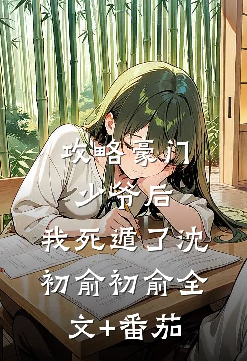 攻略豪门少爷后，我死遁了沈初俞初俞全文+番茄
