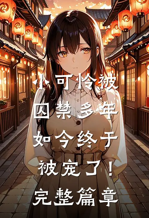 小可怜被囚禁多年,如今终于被宠了!完整篇章