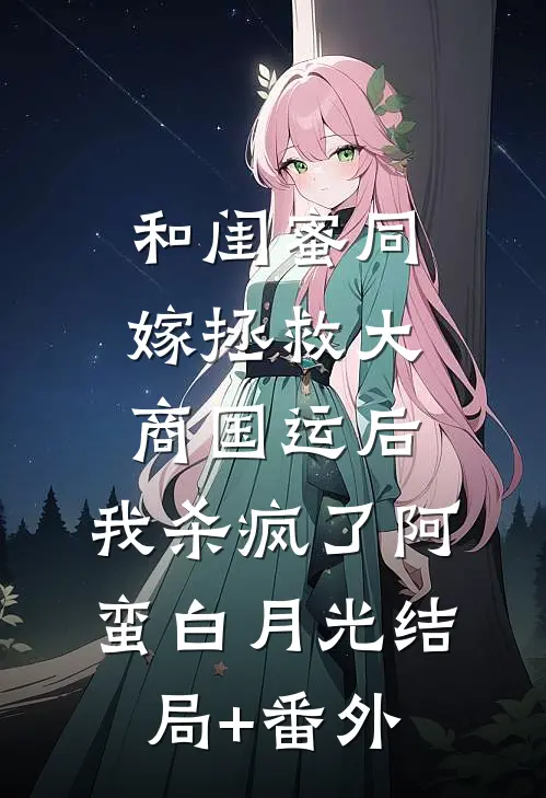 和闺蜜同嫁拯救大商国运后，我杀疯了阿蛮白月光结局+番外