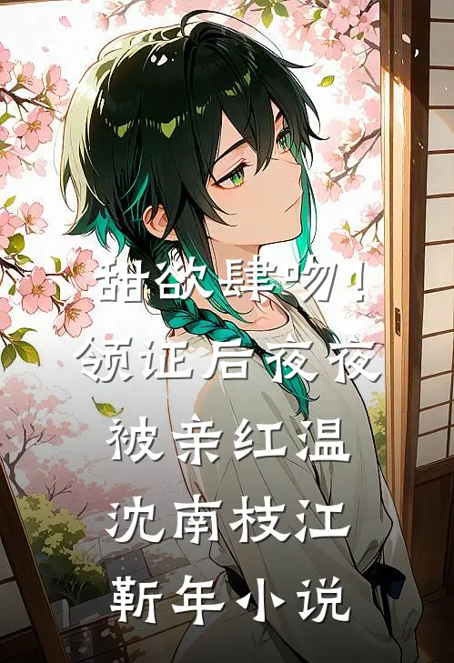 甜欲肆吻！领证后夜夜被亲红温沈南枝江靳年小说