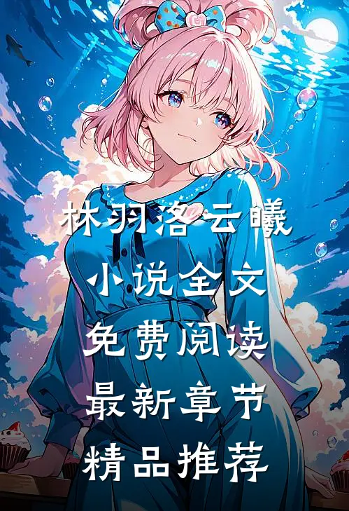 林羽洛云曦小说全文免费阅读最新章节精品推荐