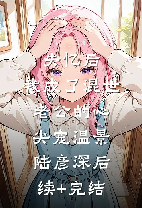 失忆后，我成了混世老公的心尖宠温景陆彦深后续+完结
