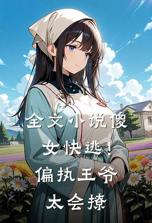 全文小说傻女快逃！偏执王爷太会撩