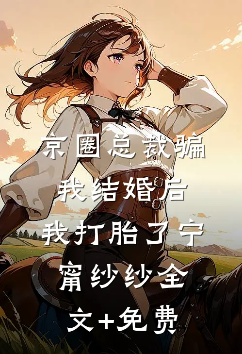 京圈总裁骗我结婚后，我打胎了宁甯纱纱全文+免费
