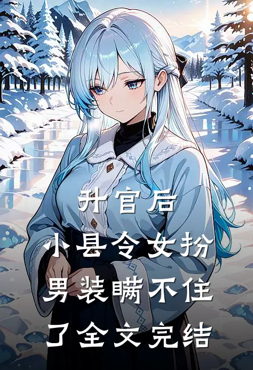 升官后，小县令女扮男装瞒不住了全文完结