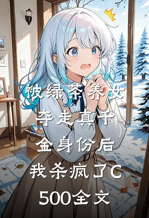 被绿茶养女夺走真千金身份后，我杀疯了C500全文