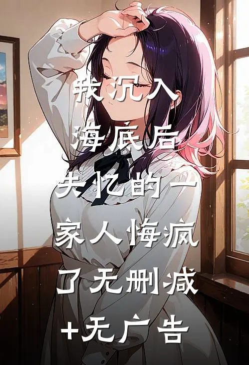 我沉入海底后，失忆的一家人悔疯了无删减+无广告
