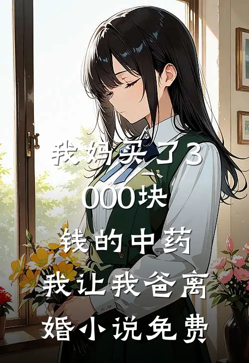 我妈买了3000块钱的中药,我让我爸离婚免费阅读