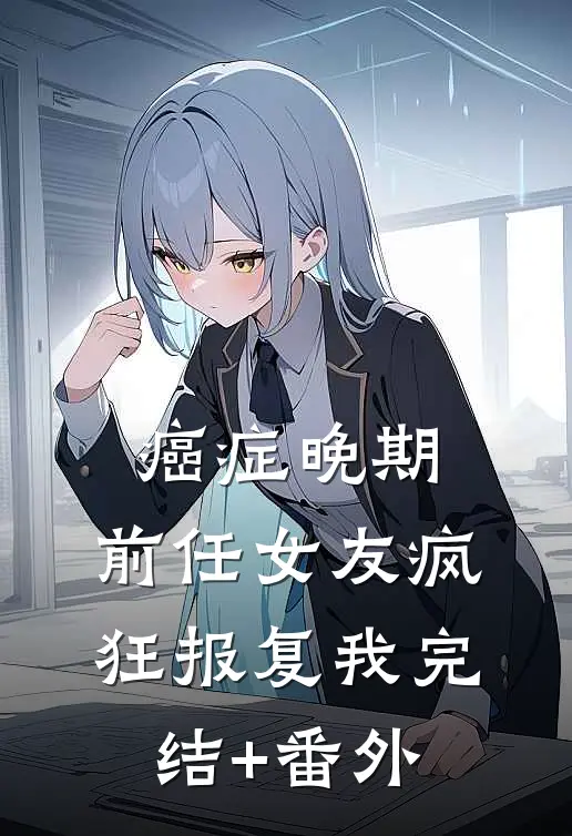 癌症晚期，前任女友疯狂报复我完结+番外