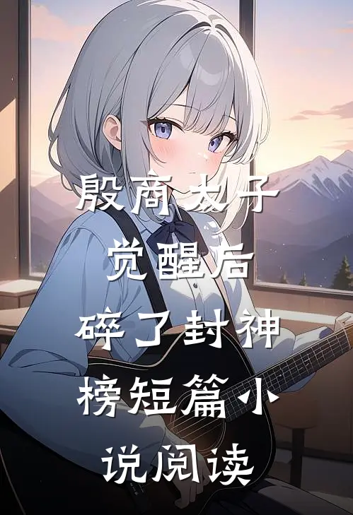 殷商太子觉醒后，碎了封神榜短篇小说阅读