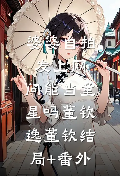 婆婆自拍发上网，问能当童星吗董钦逸董钦结局+番外