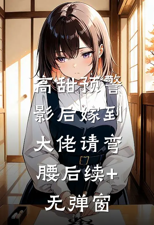 高甜预警：影后嫁到，大佬请弯腰后续+无弹窗