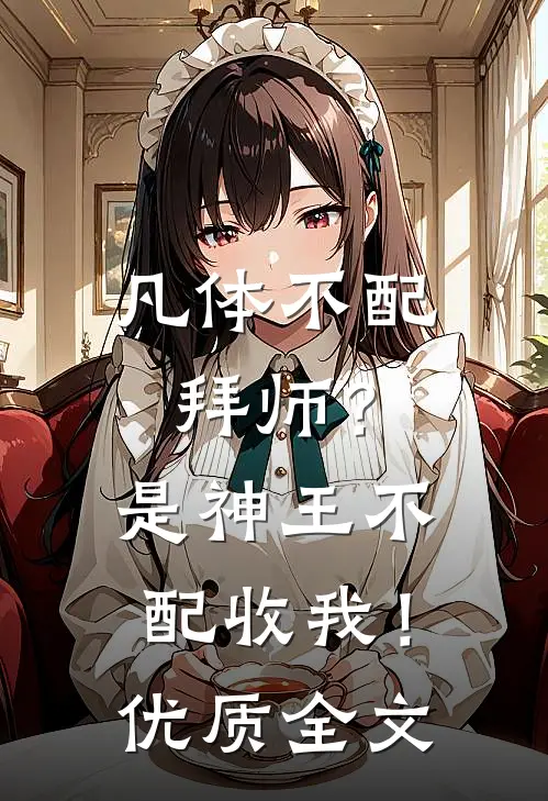 凡体不配拜师？是神王不配收我！优质全文