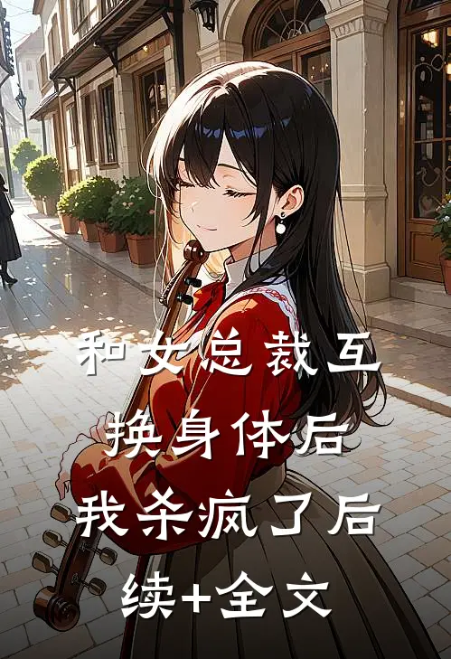 和女总裁互换身体后，我杀疯了后续+全文