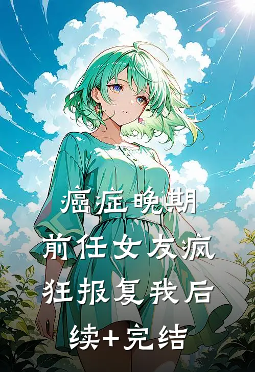 癌症晚期，前任女友疯狂报复我后续+完结