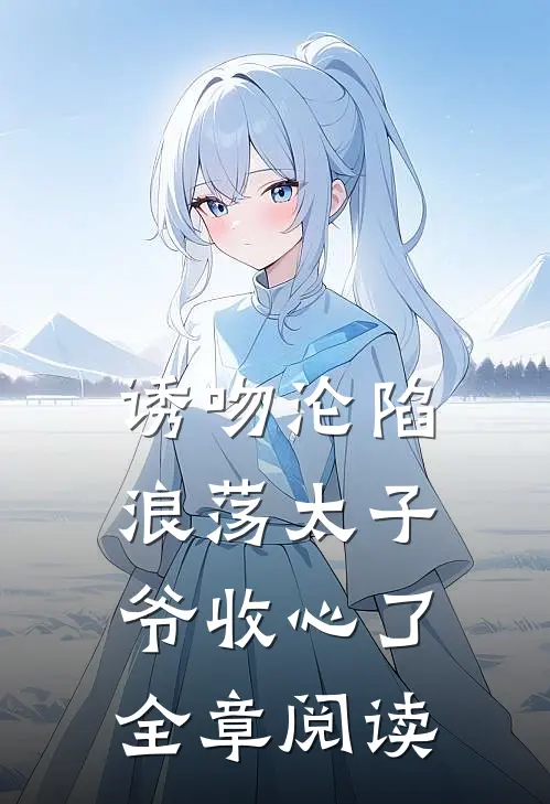 诱吻沦陷，浪荡太子爷收心了全章阅读