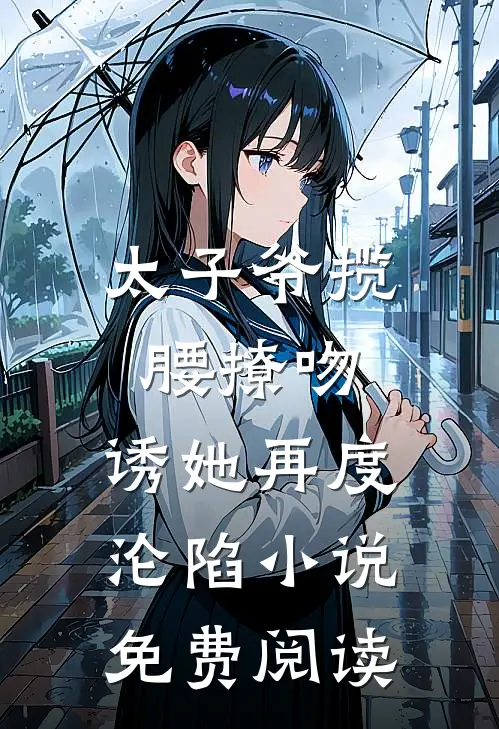 太子爷揽腰撩吻，诱她再度沦陷小说免费阅读